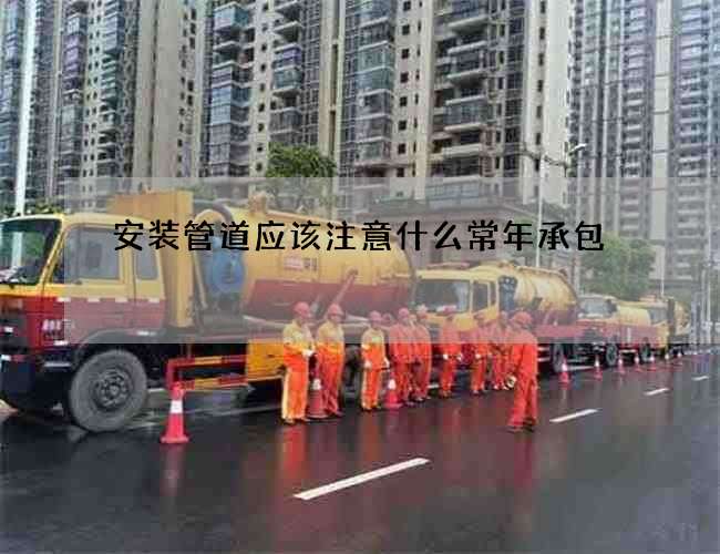 安装管道应该注意什么常年承包 安装管道应该注意什么常年承包