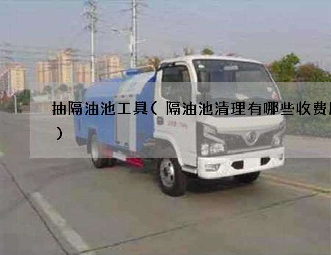 抽隔油池工具(隔油池清理有哪些收费服务) 抽隔油池工具(隔油池清理有哪些收费服务)