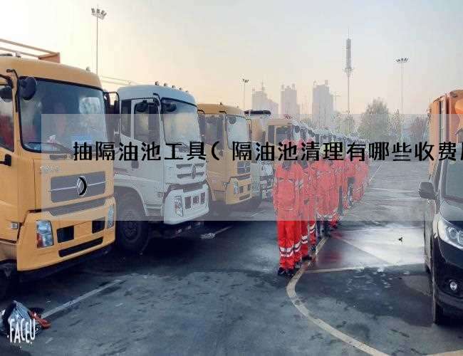 抽隔油池工具(隔油池清理有哪些收费服务) 抽隔油池工具(隔油池清理有哪些收费服务)