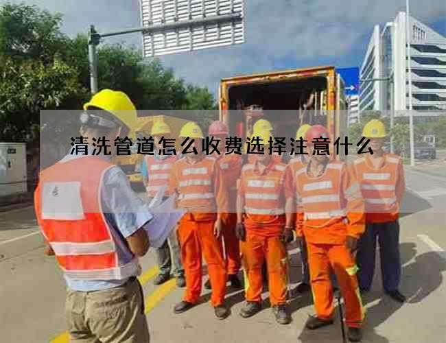 清洗管道怎么收费选择注意什么 清洗管道怎么收费选择注意什么