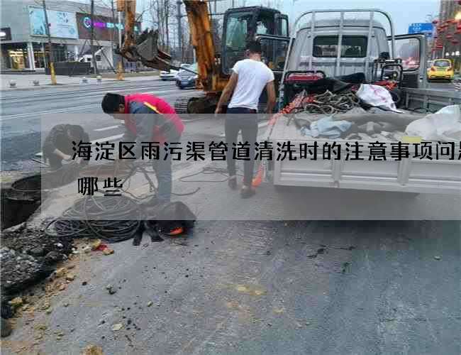 海淀区雨污渠管道清洗时的注意事项问题有哪些