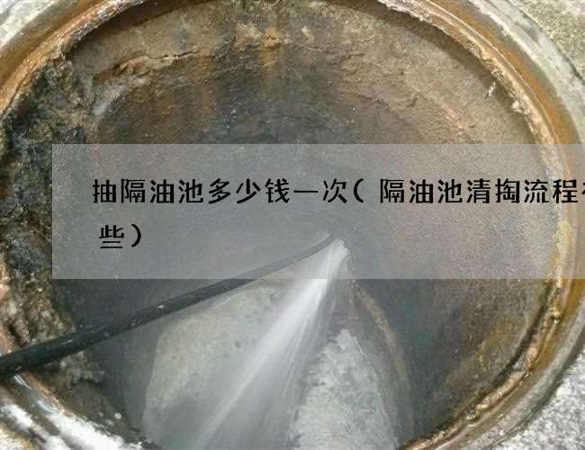 抽隔油池多少钱一次(隔油池清掏流程有哪些)