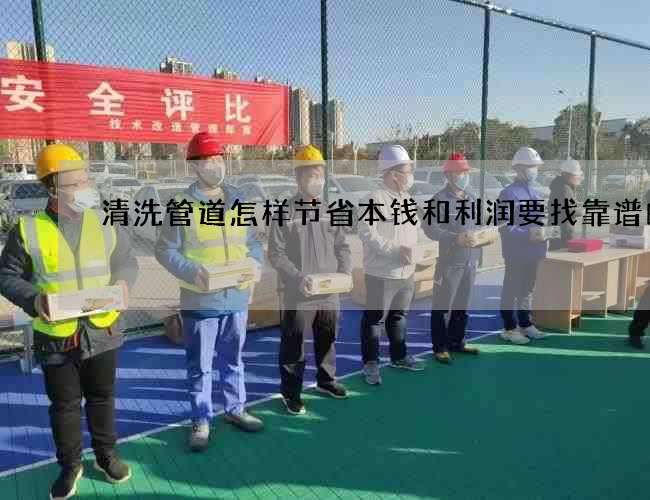 清洗管道怎样节省本钱和利润要找靠谱的 清洗管道怎样节省本钱和利润要找靠谱的
