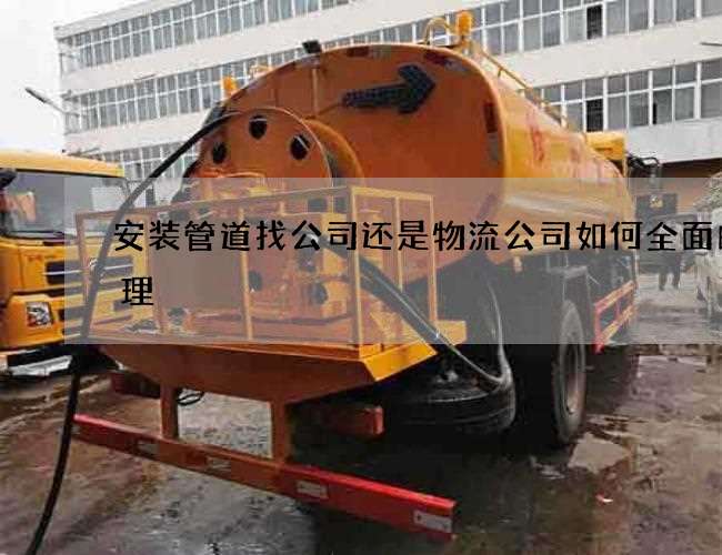安装管道找公司还是物流公司如何全面的清理
