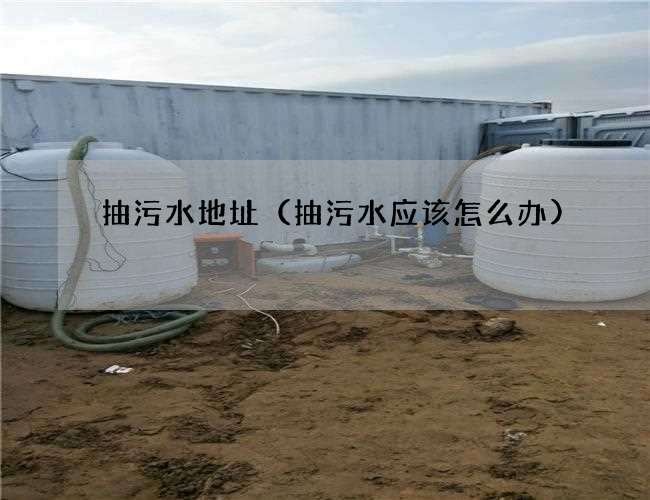 抽污水地址(抽污水应该怎么办) 抽污水地址(抽污水应该怎么办)