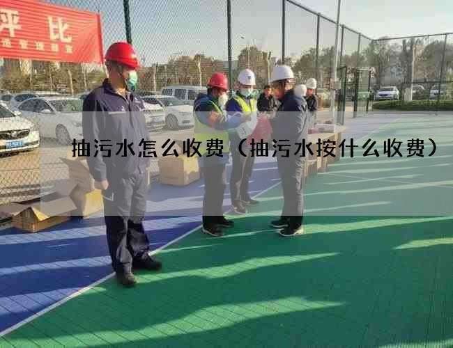 抽污水怎么收费(抽污水按什么收费) 抽污水怎么收费(抽污水按什么收费)