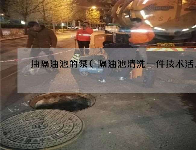 抽隔油池的泵(隔油池清洗一件技术活儿)