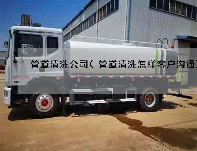 管道清洗公司(管道清洗怎样客户沟通) 管道清洗公司(管道清洗怎样客户沟通)
