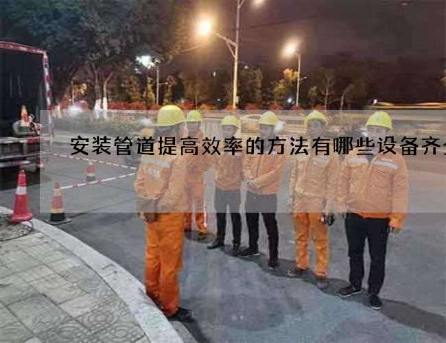 安装管道提高效率的方法有哪些设备齐全