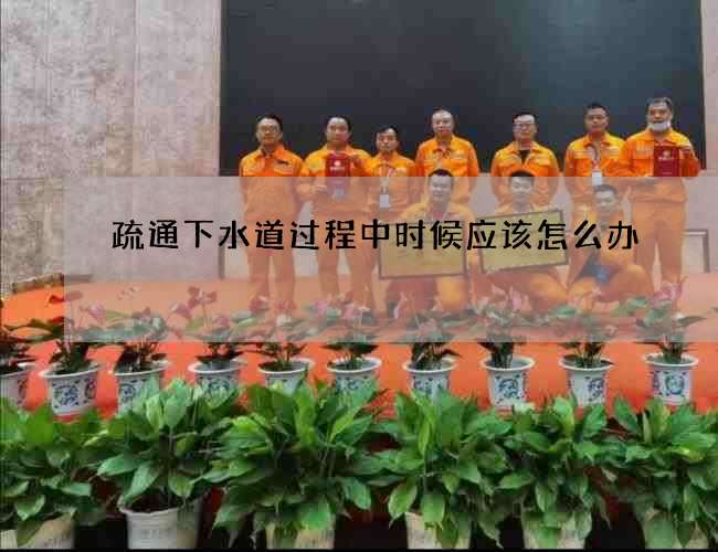 疏通下水道过程中时候应该怎么办