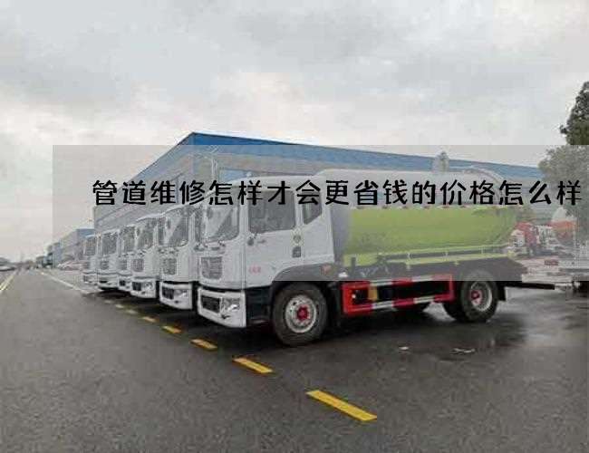 管道维修怎样才会更省钱的价格怎么样 管道维修怎样才会更省钱的价格怎么样