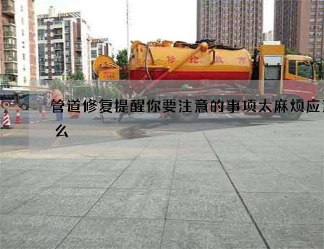 管道修复提醒你要注意的事项太麻烦应该怎么