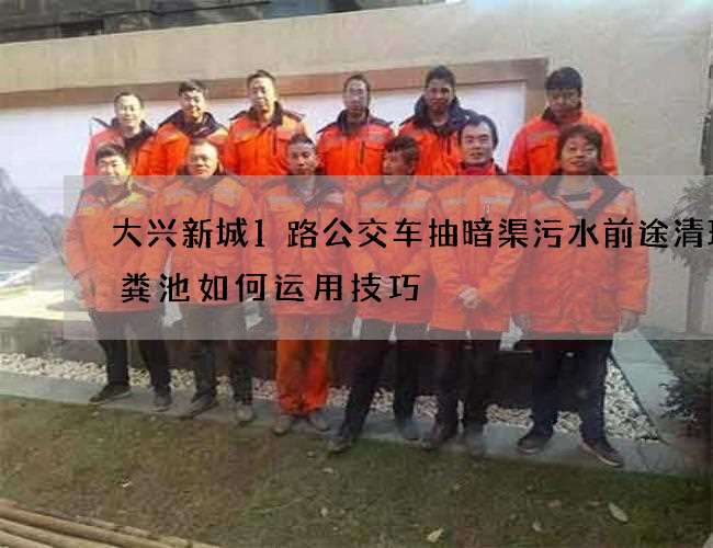 大兴新城1路公交车抽暗渠污水前途清理化粪池如何运用技巧