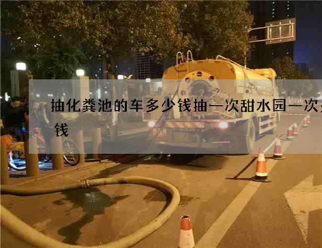 抽化粪池的车多少钱抽一次甜水园一次多少钱 抽化粪池的车多少钱抽一次甜水园一次多少钱