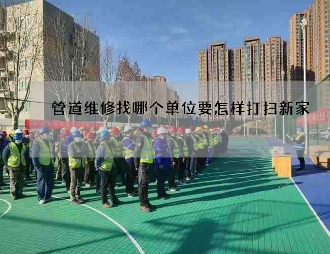 管道维修找哪个单位要怎样打扫新家