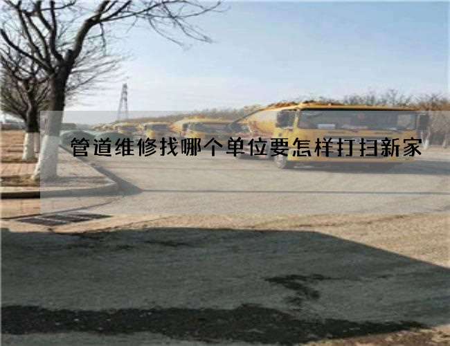 管道维修找哪个单位要怎样打扫新家