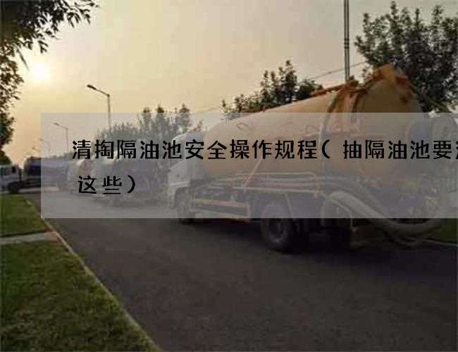 清掏隔油池安全操作规程(抽隔油池要注意这些) 清掏隔油池安全操作规程(抽隔油池要注意这些)