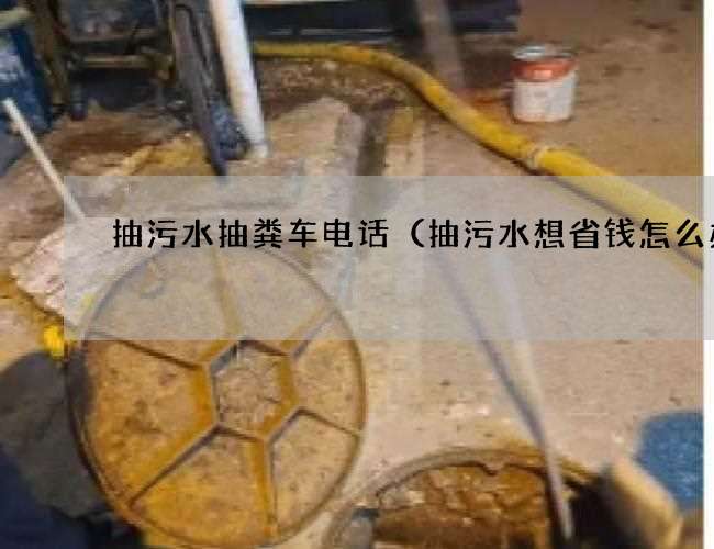 抽污水抽粪车电话（抽污水想省钱怎么办)