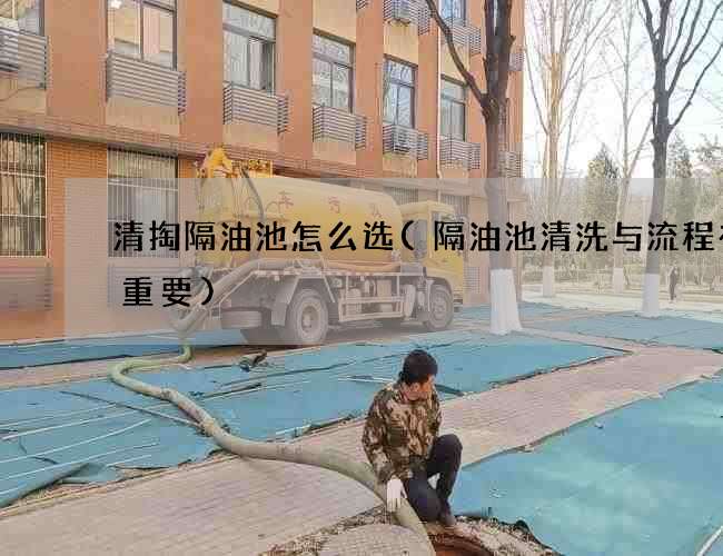 清掏隔油池怎么选(隔油池清洗与流程有多重要)
