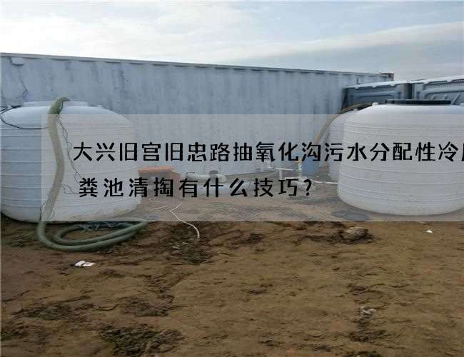 大兴旧宫旧忠路抽氧化沟污水分配性冷库化粪池清掏有什么技巧？
