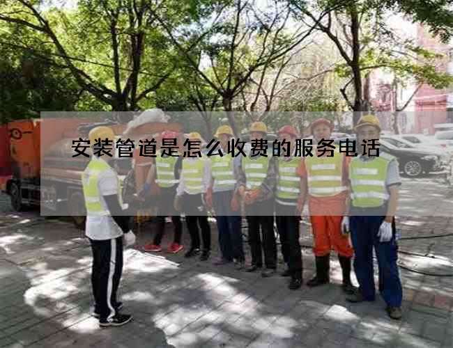 安装管道是怎么收费的服务电话