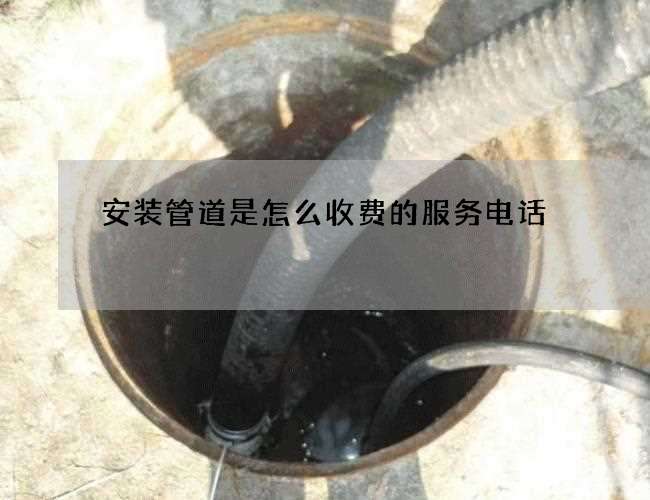 安装管道是怎么收费的服务电话