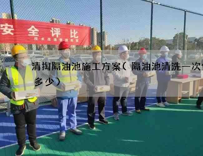 清掏隔油池施工方案(隔油池清洗一次价格多少)