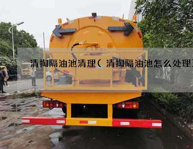 清掏隔油池清理(清掏隔油池怎么处理)