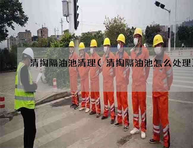 清掏隔油池清理(清掏隔油池怎么处理)