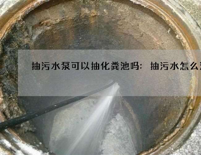 抽污水泵可以抽化粪池吗:抽污水怎么清理