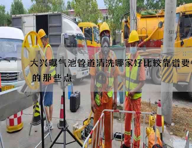 大兴曝气池管道清洗哪家好比较靠谱要慎重的那些点 大兴曝气池管道清洗哪家好比较靠谱要慎重的那些点