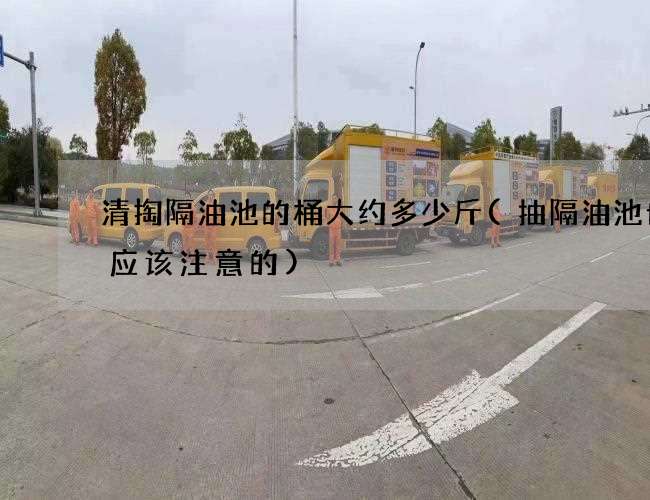 清掏隔油池的桶大约多少斤(抽隔油池也是应该注意的) 清掏隔油池的桶大约多少斤(抽隔油池也是应该注意的)
