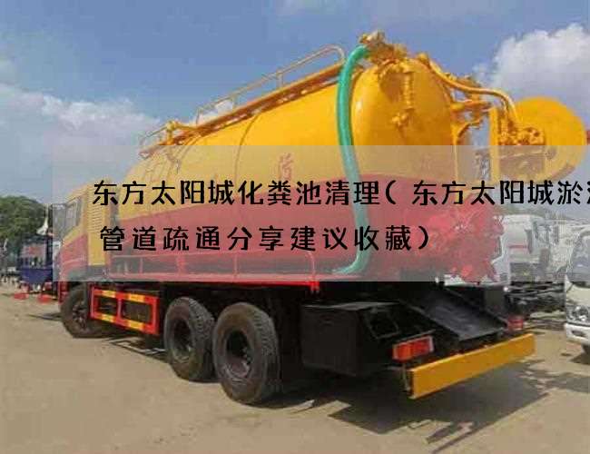 东方太阳城化粪池清理(东方太阳城淤泥井管道疏通分享建议收藏)