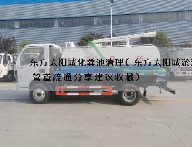 东方太阳城化粪池清理(东方太阳城淤泥井管道疏通分享建议收藏)