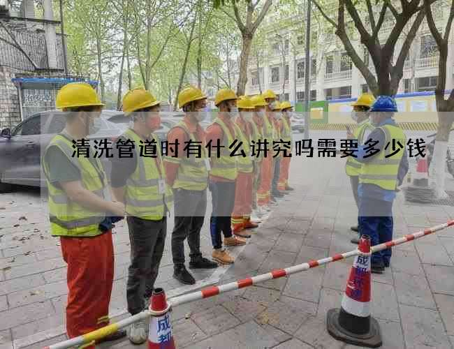 清洗管道时有什么讲究吗需要多少钱 清洗管道时有什么讲究吗需要多少钱