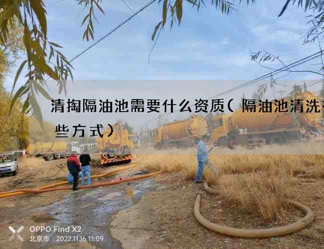 清掏隔油池需要什么资质(隔油池清洗有哪些方式) 清掏隔油池需要什么资质(隔油池清洗有哪些方式)