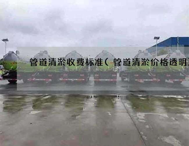 管道清淤收费标准(管道清淤价格透明)