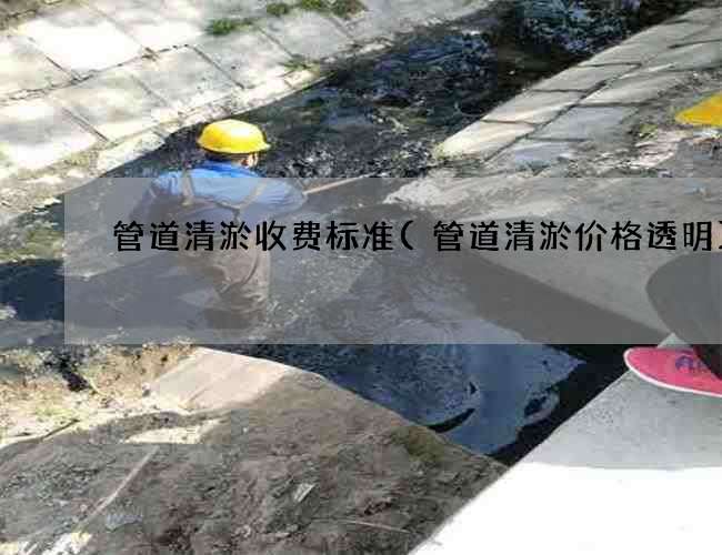 管道清淤收费标准(管道清淤价格透明)