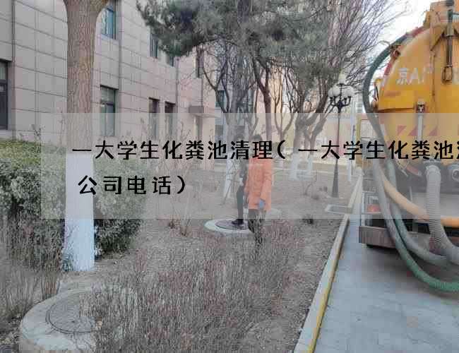 一大学生化粪池清理(一大学生化粪池清掏公司电话) 一大学生化粪池清理(一大学生化粪池清掏公司电话)