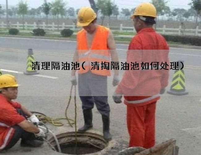 清理隔油池(清掏隔油池如何处理) 清理隔油池(清掏隔油池如何处理)