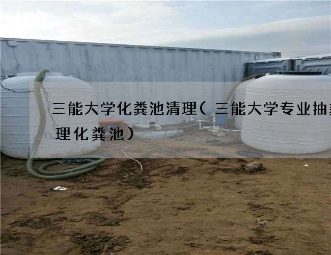三能大学化粪池清理(三能大学专业抽粪清理化粪池)