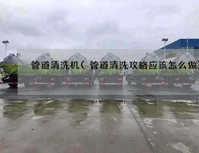 管道清洗机(管道清洗攻略应该怎么做) 管道清洗机(管道清洗攻略应该怎么做)