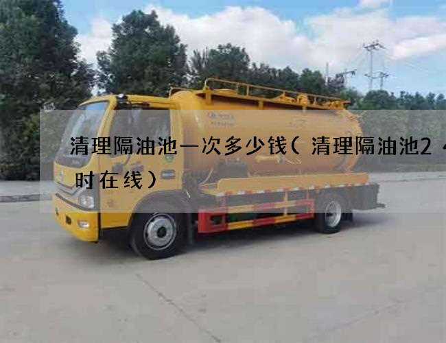 清理隔油池一次多少钱(清理隔油池24小时在线) 清理隔油池一次多少钱(清理隔油池24小时在线)