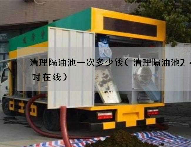 清理隔油池一次多少钱(清理隔油池24小时在线) 清理隔油池一次多少钱(清理隔油池24小时在线)