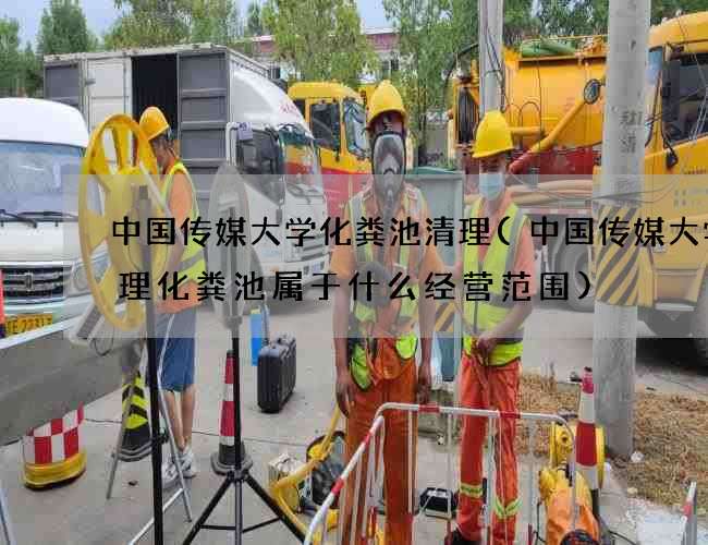 中国传媒大学化粪池清理(中国传媒大学清理化粪池属于什么经营范围) 中国传媒大学化粪池清理(中国传媒大学清理化粪池属于什么经营范围)