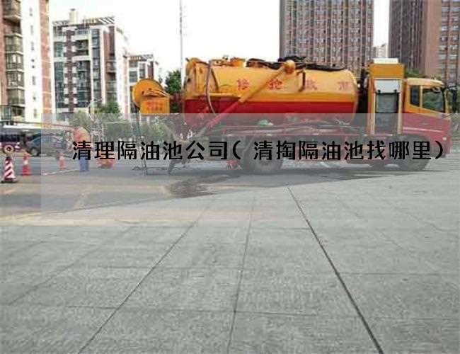 清理隔油池公司(清掏隔油池找哪里) 清理隔油池公司(清掏隔油池找哪里)