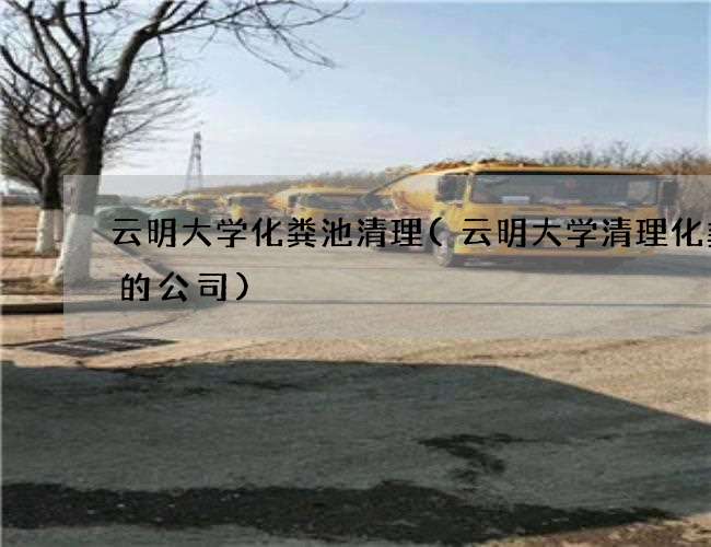 云明大学化粪池清理(云明大学清理化粪池的公司)