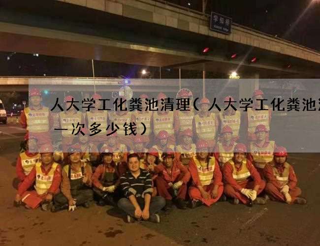 人大学工化粪池清理(人大学工化粪池清理一次多少钱)