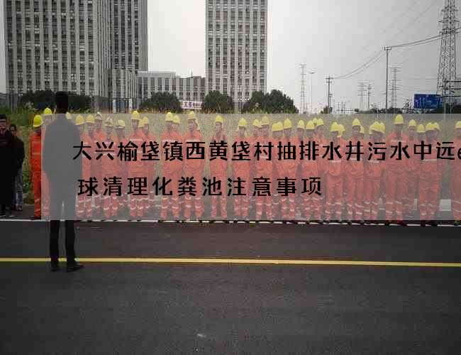 大兴榆垡镇西黄垡村抽排水井污水中远e环球清理化粪池注意事项
