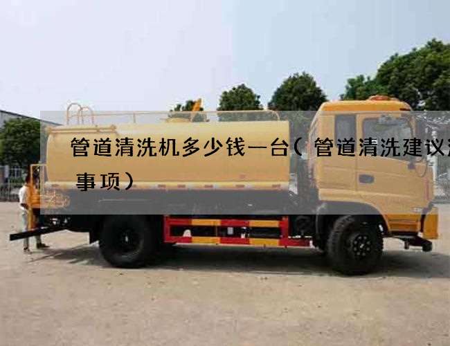 管道清洗机多少钱一台(管道清洗建议注意事项) 管道清洗机多少钱一台(管道清洗建议注意事项)